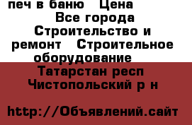 печ в баню › Цена ­ 3 000 - Все города Строительство и ремонт » Строительное оборудование   . Татарстан респ.,Чистопольский р-н